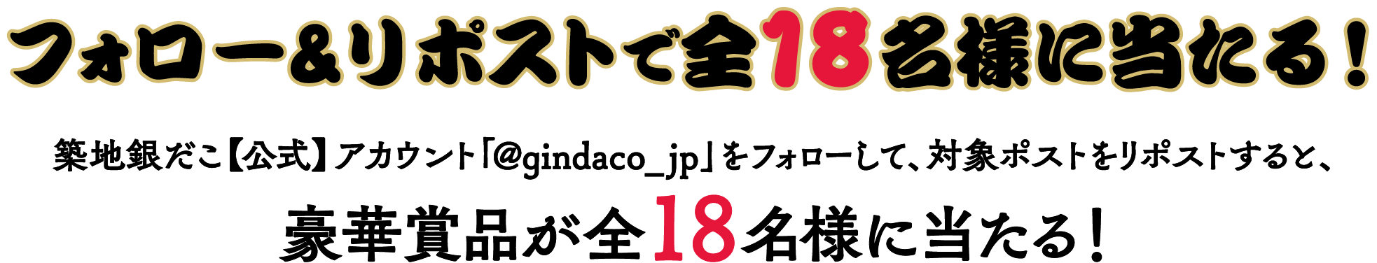 フォロー&リポストで全18名様に当たる 築地銀だこ【公式】アカウント「@gindaco_jp」をフォローして、対象ポストをリポストすると、豪華賞品が全18名様に当たる！