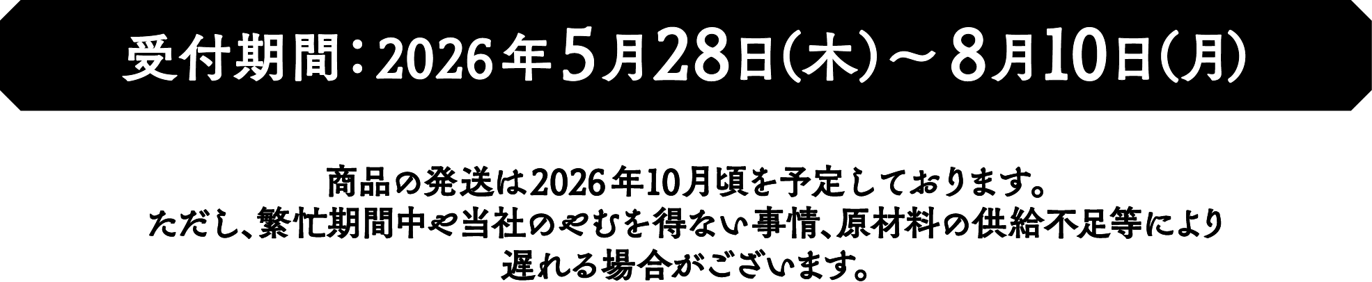 受付期間：2026年5月28日（木）～8月10日（月） 商品の発送は2026年10月頃を予定しております。ただし、繁忙期間中や当社のやむを得ない事情、原材料の供給不足等により遅れる場合がございます。